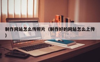 平顶山制作网站怎么传照片（制作好的网站怎么上传）