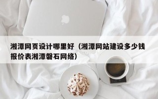 平顶山湘潭网页设计哪里好（湘潭网站建设多少钱 报价表湘潭磐石网络）
