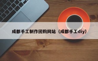 平顶山成都手工制作团购网站（成都手工diy）