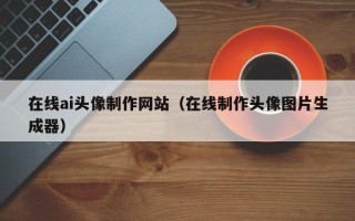 平顶山在线ai头像制作网站（在线制作头像图片生成器）