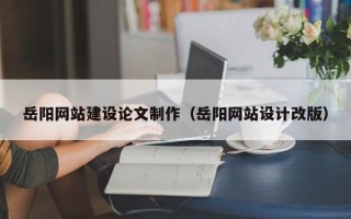 平顶山岳阳网站建设论文制作（岳阳网站设计改版）