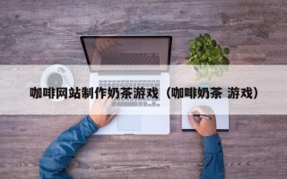 平顶山咖啡网站制作奶茶游戏（咖啡奶茶 游戏）