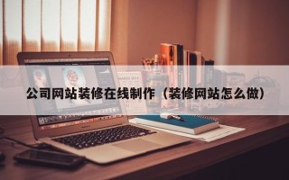 平顶山公司网站装修在线制作（装修网站怎么做）