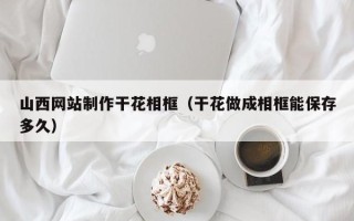 平顶山山西网站制作干花相框（干花做成相框能保存多久）